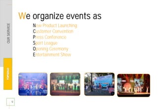 9
We organize events as
New Product Launching
Customer Convention
Press Conference
Sport League
Opening Ceremony
Entertainment Show
 