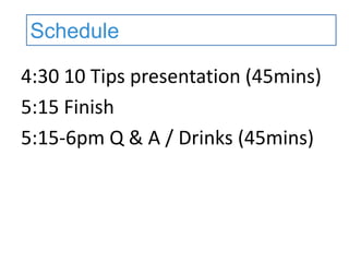 6:30 Ten Tips presentation(45mins)
7:15 Finish
7:30-8pm Q & A / Drinks (15mins)
Schedule
 