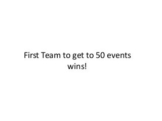 First Team to get to 50 events
wins!
 