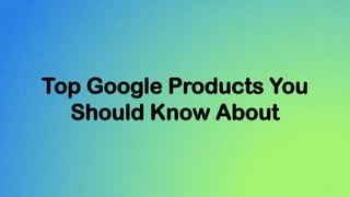 Top Google Products You
Should Know About
 