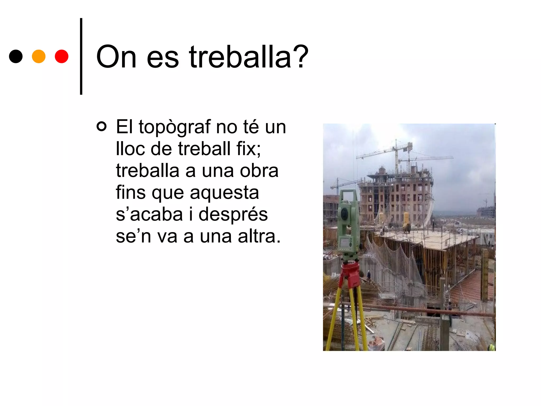 On es treballa? El topògraf no té un lloc de treball fix; treballa a una obra fins que aquesta s’acaba i després se’n va a una altra. 