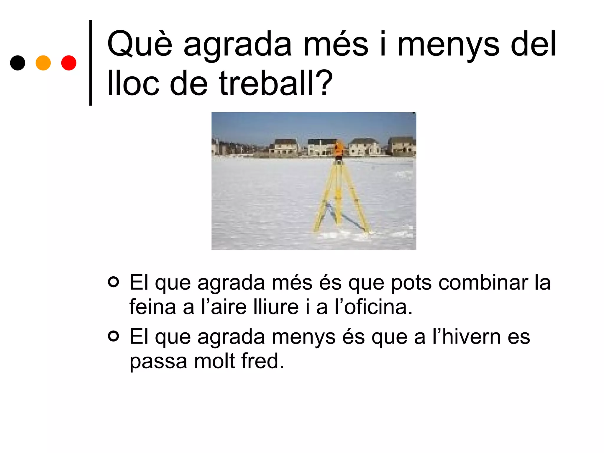 Què agrada més i menys del lloc de treball? El que agrada més és que pots combinar la feina a l’aire lliure i a l’oficina. El que agrada menys és que a l’hivern es passa molt fred. 