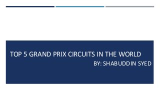 TOP 5 GRAND PRIX CIRCUITS IN THE WORLD
BY: SHABUDDIN SYED
 