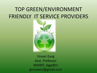 TOP GREEN/ENVIRONMENT
FRIENDLY IT SERVICE PROVIDERS




            Vineet Garg
           Asst. Professor
          MAIMT, Jagadhri
       grvineet1@gmail.com
 