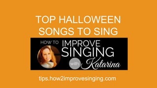TOP HALLOWEEN 
SONGS TO SING 
tips.how2improvesinging.com 
 