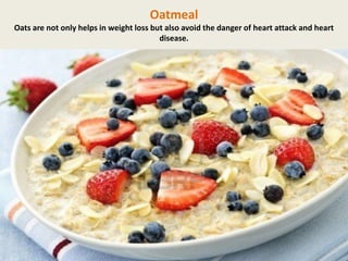 Oatmeal
Oats are not only helps in weight loss but also avoid the danger of heart attack and heart
disease.

 