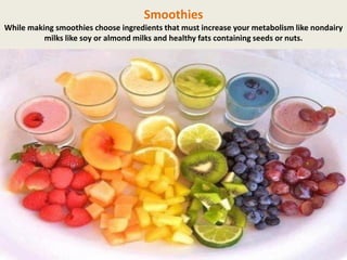 Smoothies
While making smoothies choose ingredients that must increase your metabolism like nondairy
milks like soy or almond milks and healthy fats containing seeds or nuts.

 