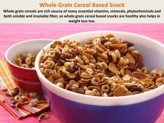 Whole Grain Cereal Based Snack
Whole grain cereals are rich source of many essential vitamins, minerals, phytochemicals and
both soluble and insoluble fiber, so whole grain cereal based snacks are healthy also helps in
weight loss too.

 