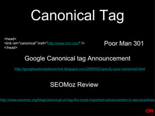 Canonical Tag http://googlewebmastercentral.blogspot.com/2009/02/specify-your-canonical.html <head> <link rel="canonical" href=" http://www.cnn.com " /> </head> Google Canonical tag Announcement SEOMoz Review http://www.seomoz.org/blog/canonical-url-tag-the-most-important-advancement-in-seo-practices-since-sitemaps Poor Man 301 