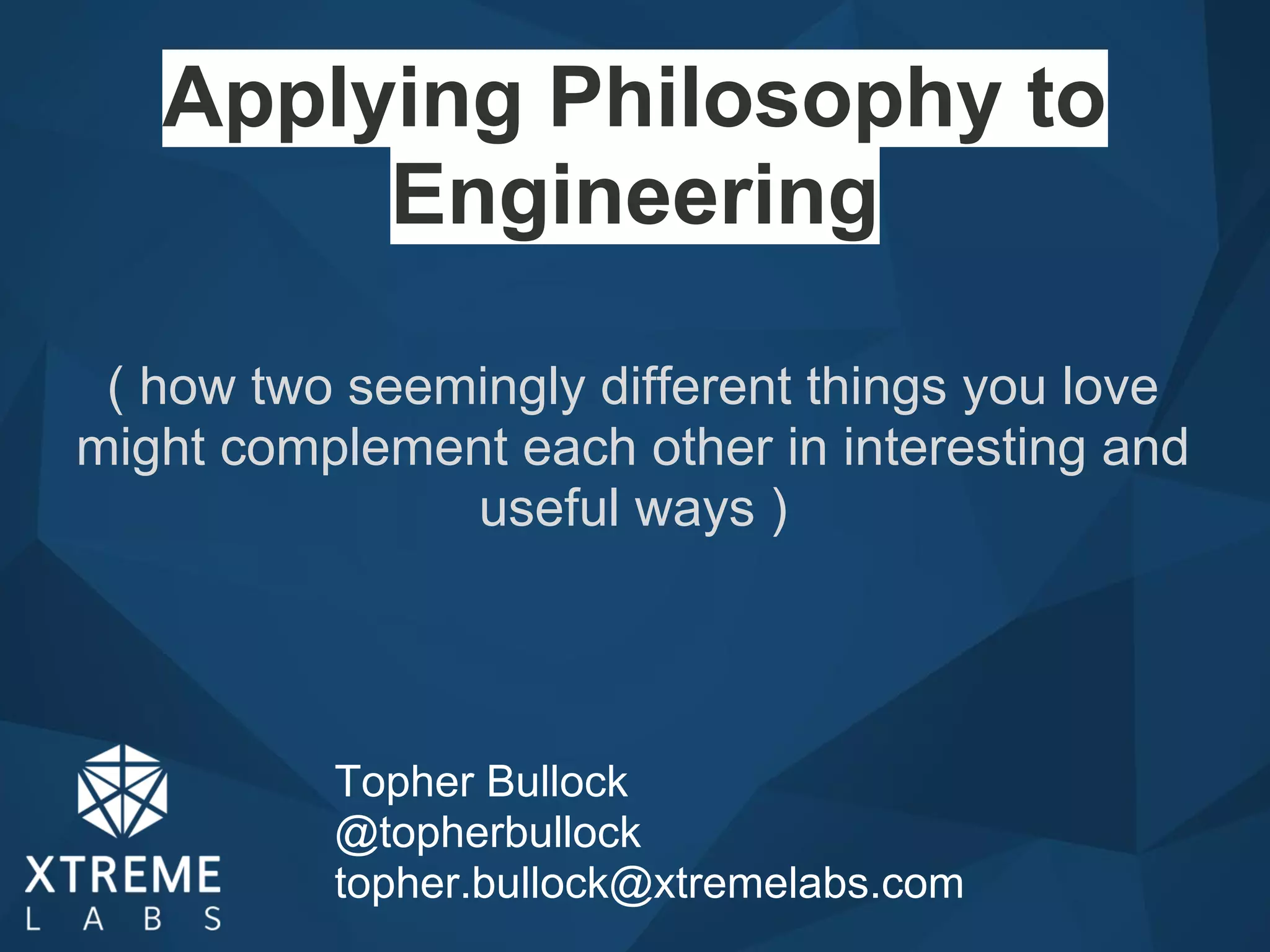 Applying Philosophy to
Engineering
Topher Bullock
@topherbullock
topher.bullock@xtremelabs.com
( how two seemingly different things you love
might complement each other in interesting and
useful ways )
 