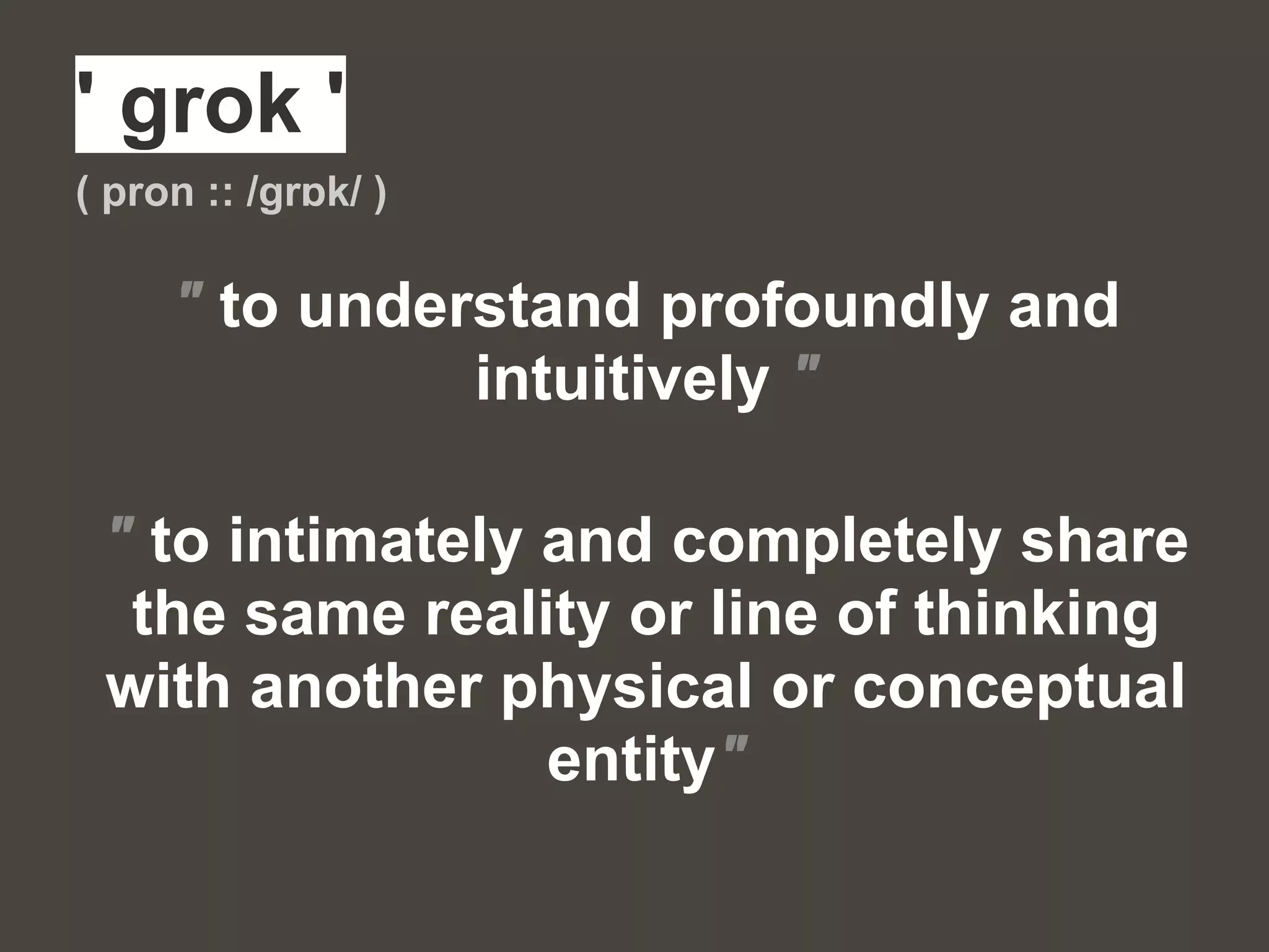 ' grok '
( pron :: /ɡrɒk/ )
" to understand profoundly and
intuitively "
" to intimately and completely share
the same reality or line of thinking
with another physical or conceptual
entity"
 