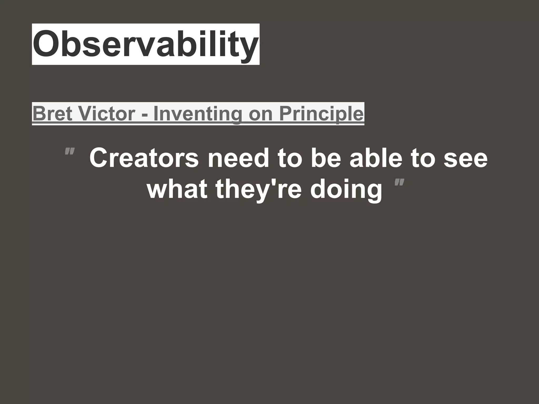 Observability
" Creators need to be able to see
what they're doing "
Bret Victor - Inventing on Principle
 