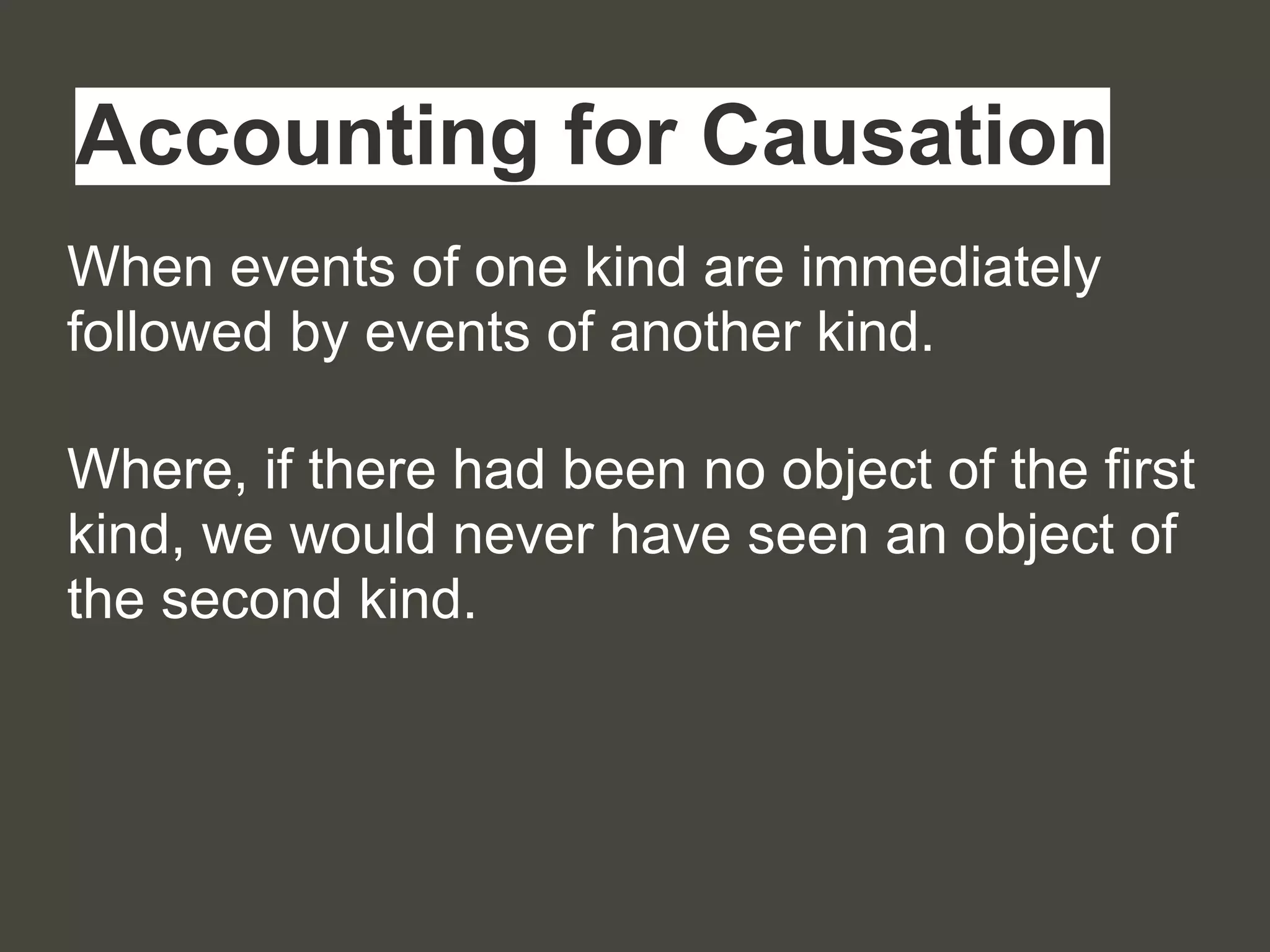 When events of one kind are immediately
followed by events of another kind.
Where, if there had been no object of the first
kind, we would never have seen an object of
the second kind.
Accounting for Causation
 