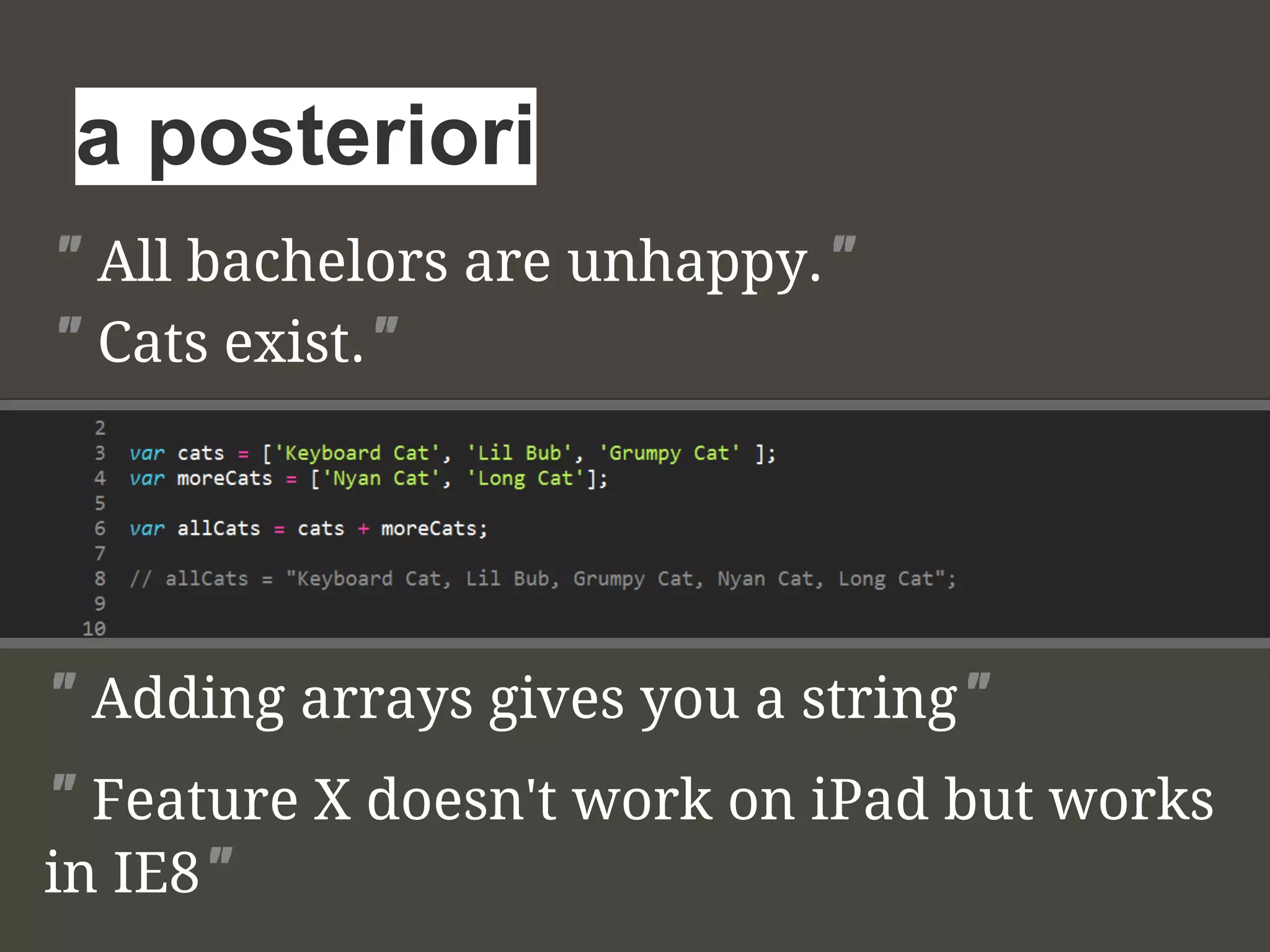" All bachelors are unhappy."
" Cats exist."
a posteriori
" Adding arrays gives you a string"
" Feature X doesn't work on iPad but works
in IE8"
 