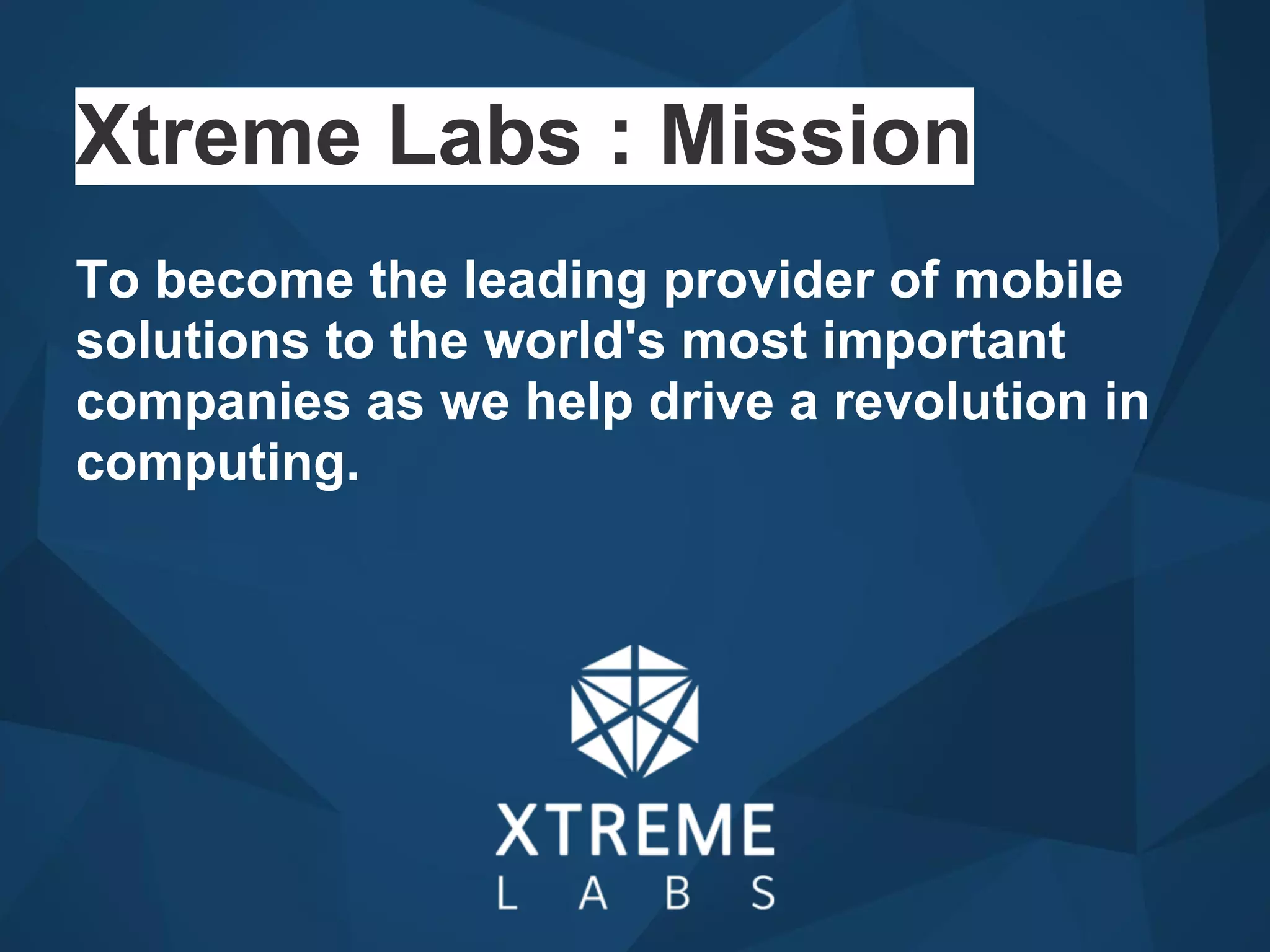 To become the leading provider of mobile
solutions to the world's most important
companies as we help drive a revolution in
computing.
Xtreme Labs : Mission
 