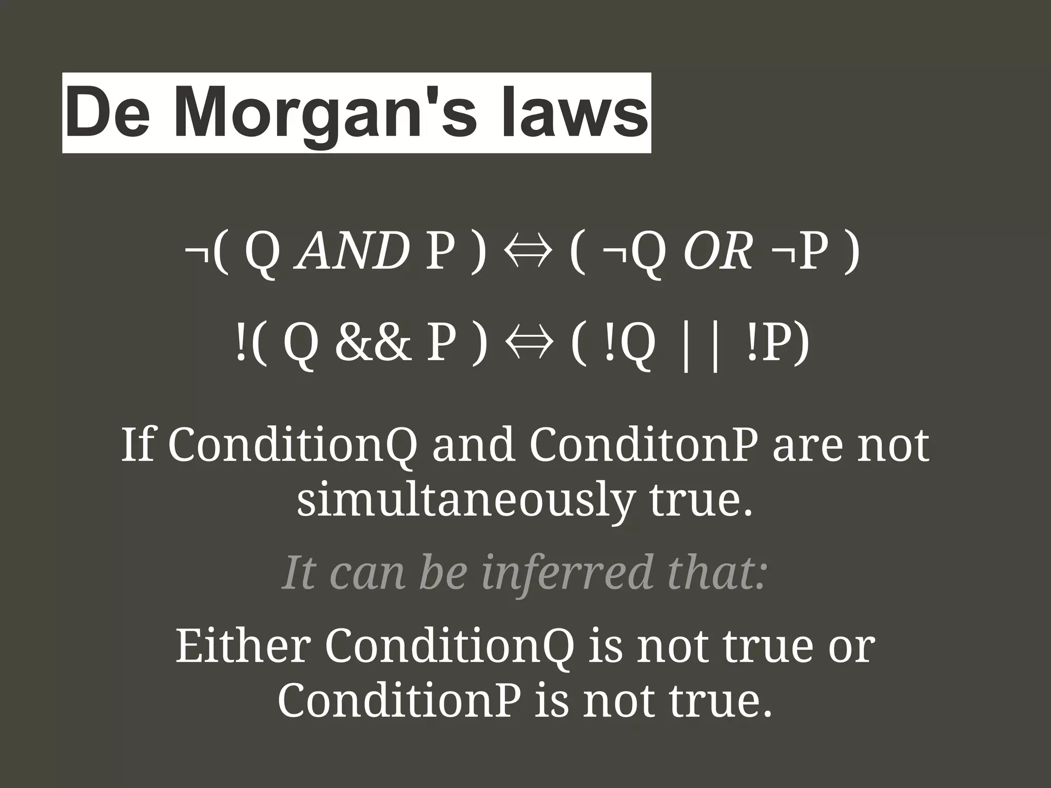¬( Q AND P ) ⇔ ( ¬Q OR ¬P )
De Morgan's laws
!( Q && P ) ⇔ ( !Q || !P)
If ConditionQ and ConditonP are not
simultaneously true.
It can be inferred that:
Either ConditionQ is not true or
ConditionP is not true.
 