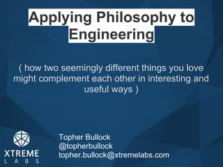 Applying Philosophy to
Engineering
Topher Bullock
@topherbullock
topher.bullock@xtremelabs.com
( how two seemingly different things you love
might complement each other in interesting and
useful ways )
 