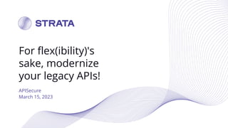 For flex(ibility)'s
sake, modernize
your legacy APIs!
APISecure
March 15, 2023
 