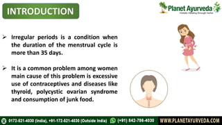 INTRODUCTION
 Irregular periods is a condition when
the duration of the menstrual cycle is
more than 35 days.
 It is a common problem among women
main cause of this problem is excessive
use of contraceptives and diseases like
thyroid, polycystic ovarian syndrome
and consumption of junk food.
 