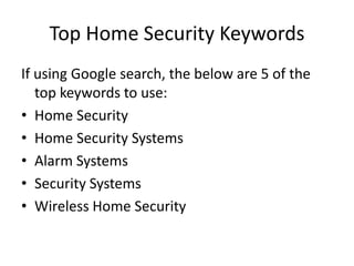 Top Home Security Keywords
If using Google search, the below are 5 of the
top keywords to use:
• Home Security
• Home Security Systems
• Alarm Systems
• Security Systems
• Wireless Home Security
 