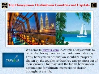 Top Honeymoon Destinations Countries and Capitals




          Welcome to travour.com. A couple always wants to
          remember honeymoon as the most memorable day.
          Thus, honeymoon destination should be properly
          chosen by the couples so that they can get most out of
          their journey. One may visit the top 10 honeymoon
          destinations for ultimate memories to cherish
          throughout the life.
 