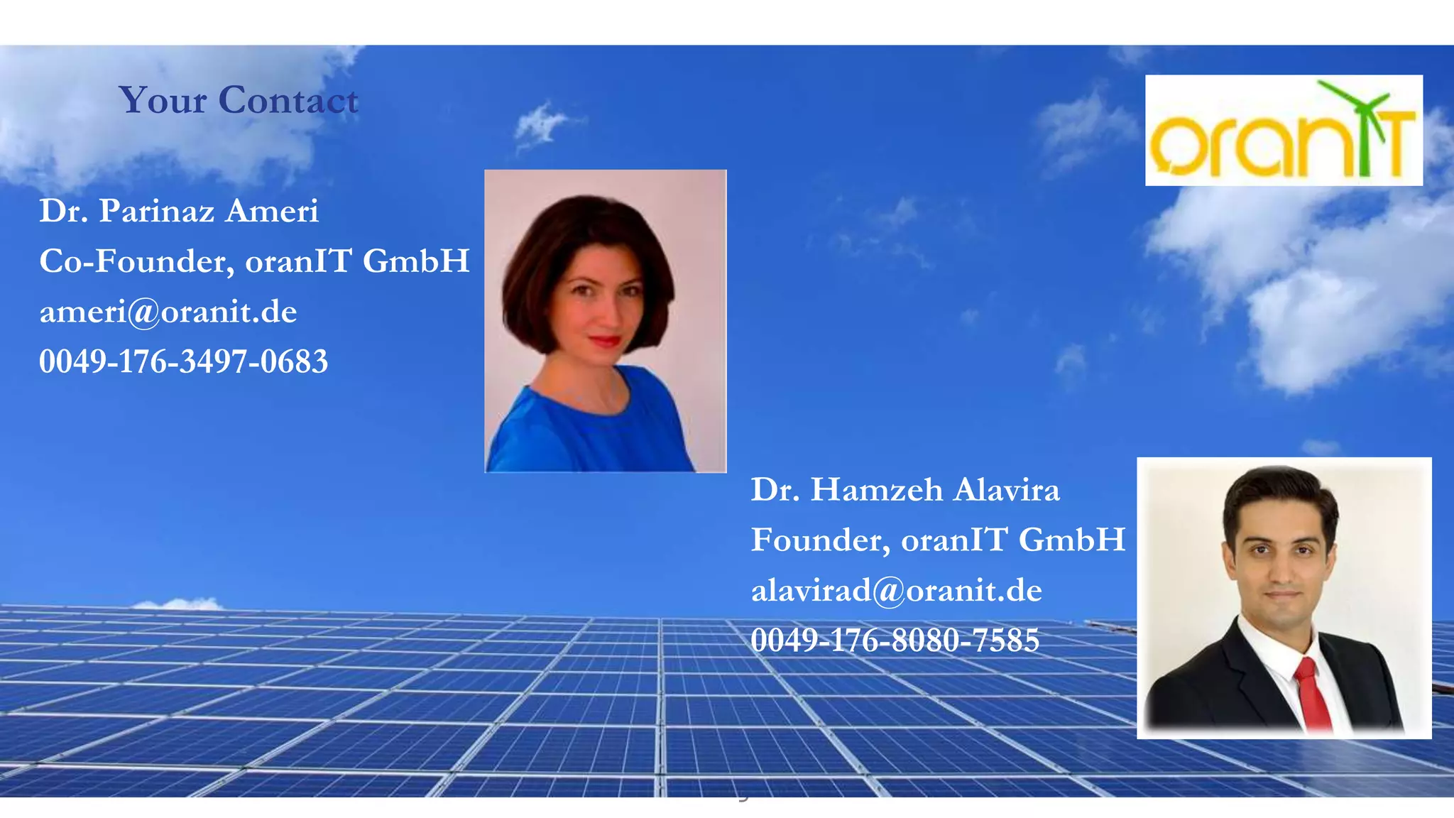 We organize IT24.04.2019
Your Contact
Dr. Hamzeh Alavira
Founder, oranIT GmbH
alavirad@oranit.de
0049-176-8080-7585
Dr. Parinaz Ameri
Co-Founder, oranIT GmbH
ameri@oranit.de
0049-176-3497-0683
 