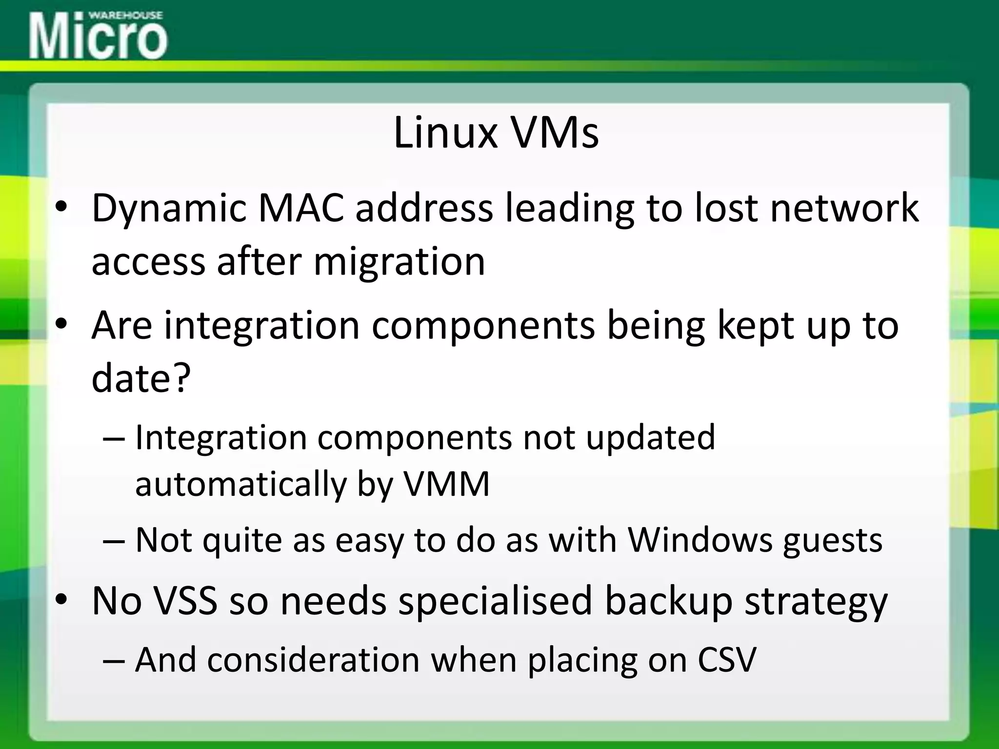 Linux VMsDynamic MAC address leading to lost network access after migrationAre integration components being kept up to date?Integration components not updated automatically by VMMNot quite as easy to do as with Windows guestsNo VSS so needs specialised backup strategyAnd consideration when placing on CSV
