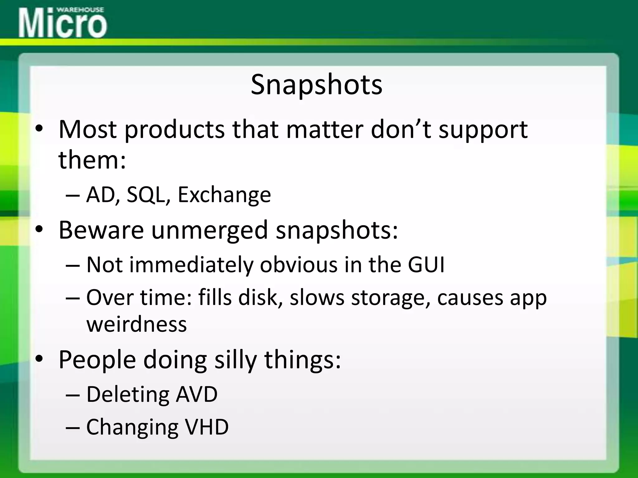 SnapshotsMost products that matter don’t support them:AD, SQL, ExchangeBeware unmerged snapshots:Not immediately obvious in the GUIOver time: fills disk, slows storage, causes app weirdnessPeople doing silly things:Deleting AVDChanging VHD