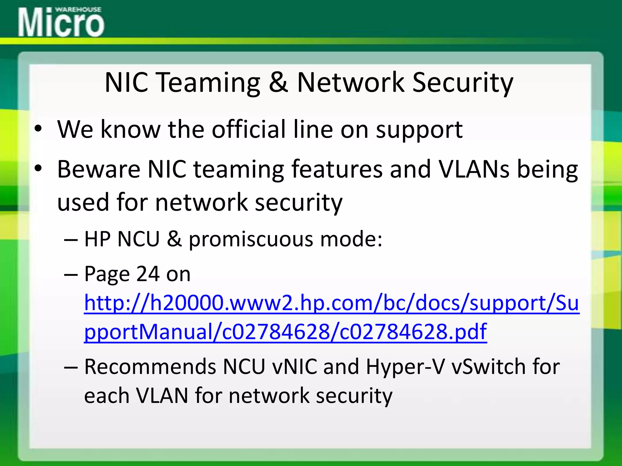NIC Teaming & Network SecurityWe know the official line on supportBeware NIC teaming features and VLANs being used for network securityHP NCU & promiscuous mode:Page 24 on http://h20000.www2.hp.com/bc/docs/support/SupportManual/c02784628/c02784628.pdfRecommends NCU vNIC and Hyper-V vSwitch for each VLAN for network security