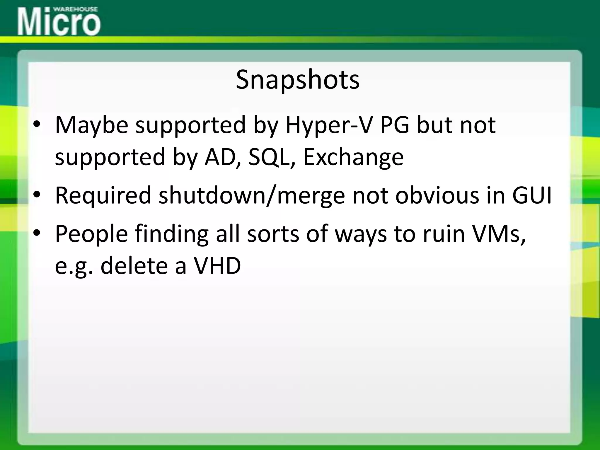 SnapshotsMaybe supported by Hyper-V PG but not supported by AD, SQL, ExchangeRequired shutdown/merge not obvious in GUIPeople finding all sorts of ways to ruin VMs, e.g. delete a VHD