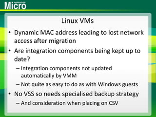 Linux VMsDynamic MAC address leading to lost network access after migrationAre integration components being kept up to date?Integration components not updated automatically by VMMNot quite as easy to do as with Windows guestsNo VSS so needs specialised backup strategyAnd consideration when placing on CSV