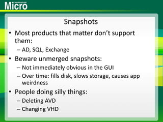 SnapshotsMost products that matter don’t support them:AD, SQL, ExchangeBeware unmerged snapshots:Not immediately obvious in the GUIOver time: fills disk, slows storage, causes app weirdnessPeople doing silly things:Deleting AVDChanging VHD