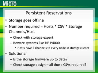 Persistent ReservationsStorage goes offlineNumber required = Hosts * CSV * Storage Channels/HostCheck with storage expertBeware systems like HP P4000Hosts have 2 channels to every node in storage clusterSolutions:Is the storage firmware up to date?Check storage design – all those CSVs required?