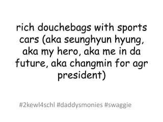 rich douchebags with sports
cars (aka seunghyun hyung,
aka my hero, aka me in da
future, aka changmin for agr
president)
#2kewl4schl #daddysmonies #swaggie

 
