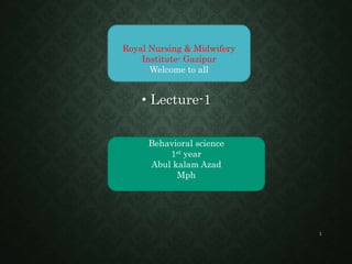 .
• Lecture-1
Behavioral science
1st year
Abul kalam Azad
Mph
Royal Nursing & Midwifery
Institute- Gazipur
Welcome to all
1
 