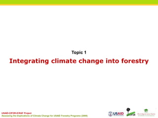 Topic 1, Slide 1 of 47
USAID-CIFOR-ICRAF Project
Assessing the Implications of Climate Change for USAID Forestry Programs (2009)
Integrating climate change into forestry
Topic 1
 