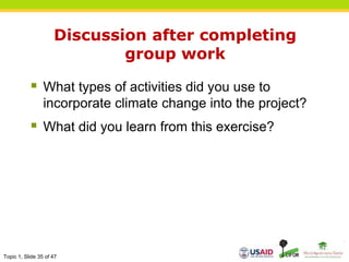 Topic 1, Slide 35 of 47
Discussion after completing
group work
 What types of activities did you use to
incorporate climate change into the project?
 What did you learn from this exercise?
 