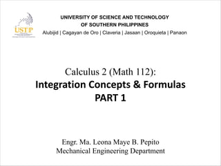 Calculus 2 (Math 112):
Integration Concepts & Formulas
PART 1
Engr. Ma. Leona Maye B. Pepito
Mechanical Engineering Department
UNIVERSITY OF SCIENCE AND TECHNOLOGY
OF SOUTHERN PHILIPPINES
Alubijid | Cagayan de Oro | Claveria | Jasaan | Oroquieta | Panaon
 