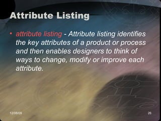 Attribute Listing  attribute listing  - Attribute listing identifies the key attributes of a product or process and then enables designers to think of ways to change, modify or improve each attribute.   