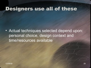 Designers use all of these Actual techniques selected depend upon: personal choice, design context and time/resources available  