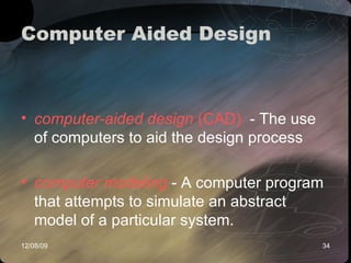 Computer Aided Design computer-aided design  (CAD)   - The use of computers to aid the design process  computer modeling  - A computer program that attempts to simulate an abstract model of a particular system. 