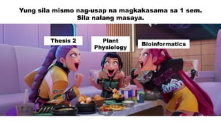 Thesis 2 Plant
Physiology
Bioinformatics
Yung sila mismo nag-usap na magkakasama sa 1 sem.
Sila nalang masaya.
 