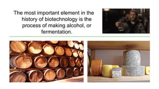 The most important element in the
history of biotechnology is the
process of making alcohol, or
fermentation.
 