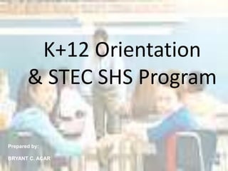 K+12 Orientation
& STEC SHS Program
Prepared by:
BRYANT C. ACAR
 