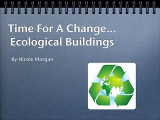 Time For A Change...
Ecological Buildings
By Nicole Morgan
 