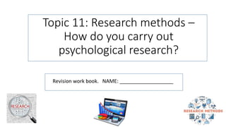 Topic 11: Research methods –
How do you carry out
psychological research?
Revision work book. NAME: ___________________
 