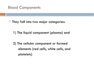  They fall into two major categories:
1) The liquid component (plasma) and
2) The cellular component or formed
elements (red cells, white cells, and
platelets)
Blood Components
 