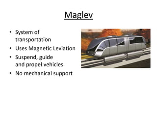 Maglev
• System of
  transportation
• Uses Magnetic Leviation
• Suspend, guide
  and propel vehicles
• No mechanical support
 