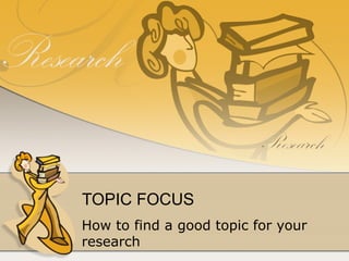 TOPIC FOCUS How to find a good topic for your research 
