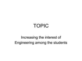 TOPIC

   Increasing the interest of
Engineering among the students
 